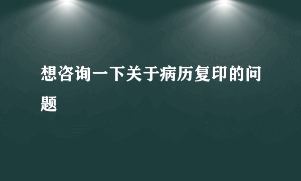 想咨询一下关于病历复印的问题