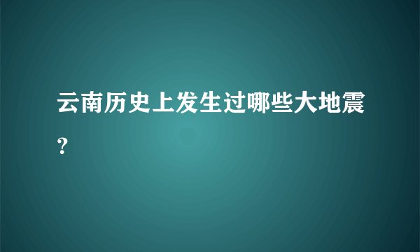 云南历史上发生过哪些大地震？
