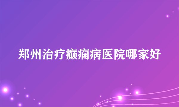 郑州治疗癫痫病医院哪家好