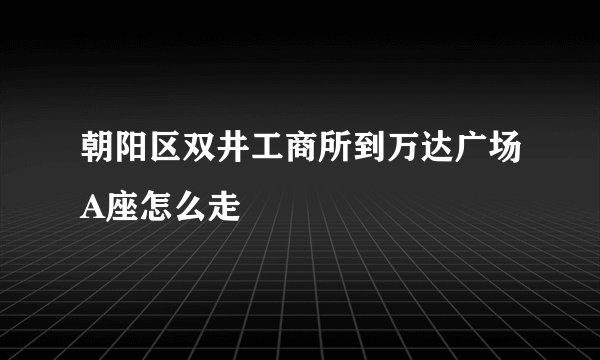 朝阳区双井工商所到万达广场A座怎么走