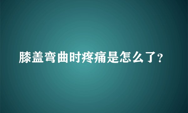 膝盖弯曲时疼痛是怎么了？