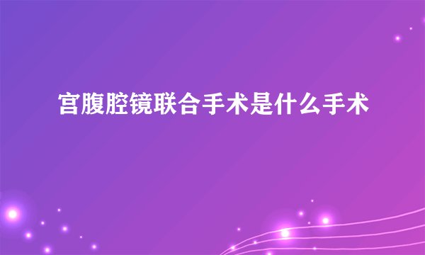 宫腹腔镜联合手术是什么手术
