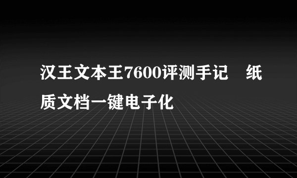 汉王文本王7600评测手记　纸质文档一键电子化