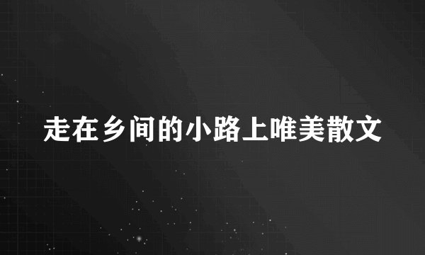 走在乡间的小路上唯美散文