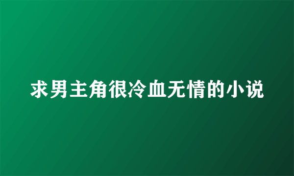 求男主角很冷血无情的小说