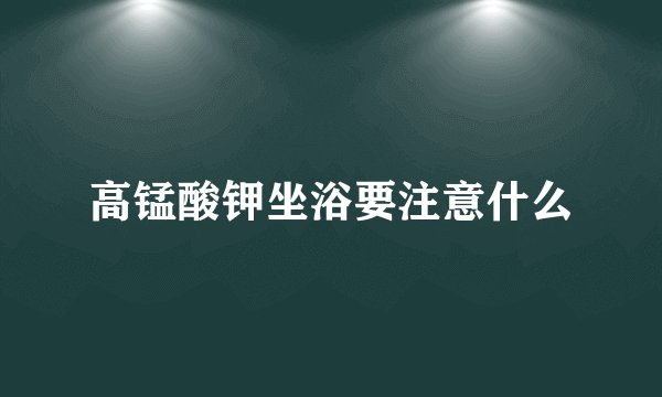 高锰酸钾坐浴要注意什么