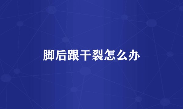 脚后跟干裂怎么办
