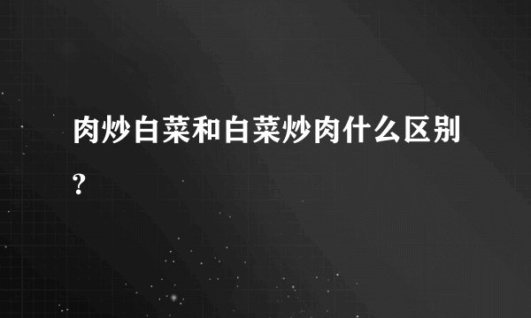 肉炒白菜和白菜炒肉什么区别？