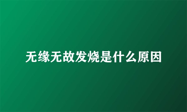 无缘无故发烧是什么原因