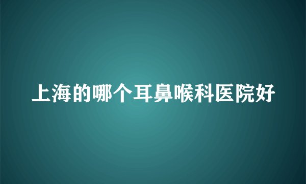 上海的哪个耳鼻喉科医院好