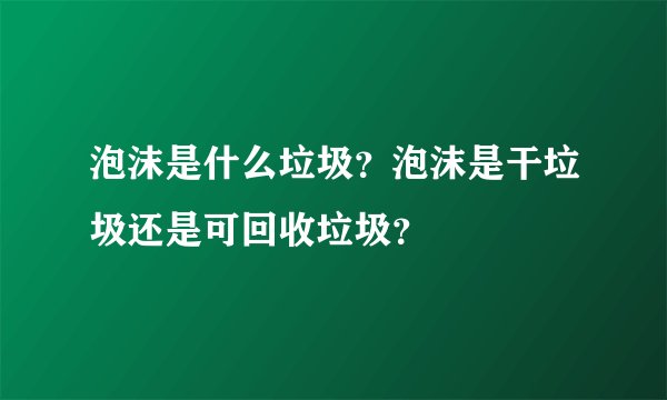 泡沫是什么垃圾？泡沫是干垃圾还是可回收垃圾？