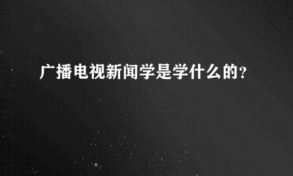 广播电视新闻学是学什么的？