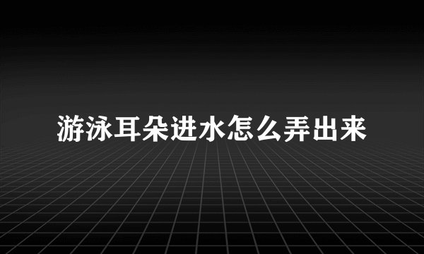 游泳耳朵进水怎么弄出来