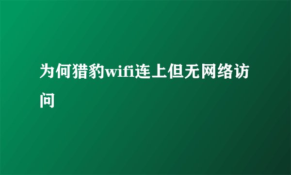 为何猎豹wifi连上但无网络访问