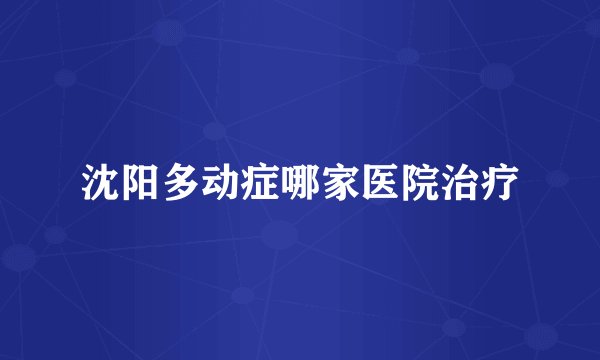 沈阳多动症哪家医院治疗