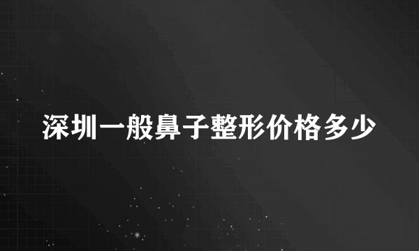 深圳一般鼻子整形价格多少