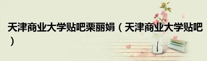 天津商业大学贴吧栗丽娟（天津商业大学贴吧）