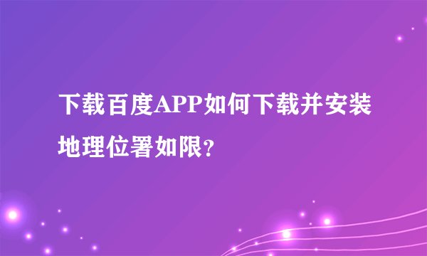 下载百度APP如何下载并安装地理位署如限？