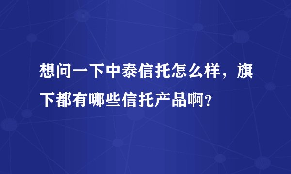 想问一下中泰信托怎么样，旗下都有哪些信托产品啊？