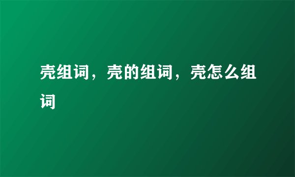 壳组词，壳的组词，壳怎么组词