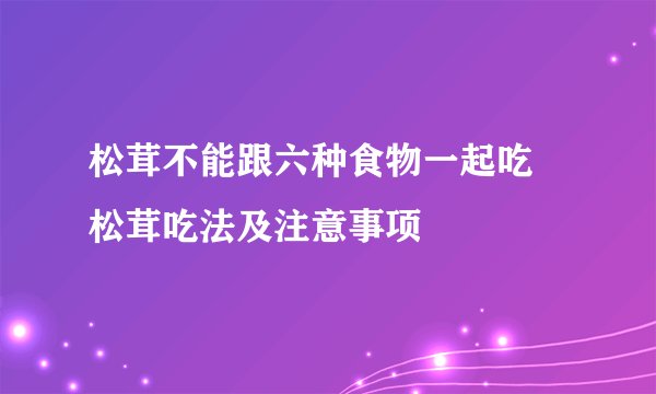 松茸不能跟六种食物一起吃 松茸吃法及注意事项