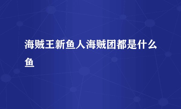 海贼王新鱼人海贼团都是什么鱼