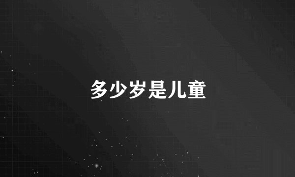 多少岁是儿童