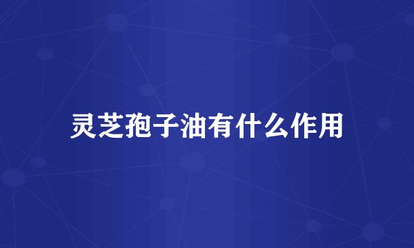灵芝孢子油有什么作用