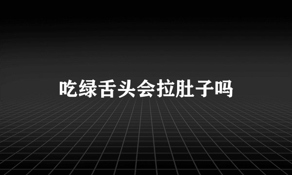 吃绿舌头会拉肚子吗