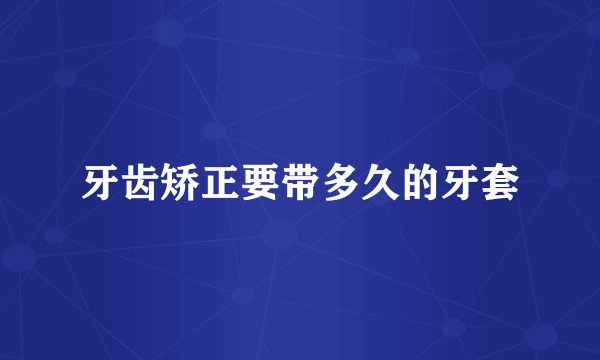 牙齿矫正要带多久的牙套