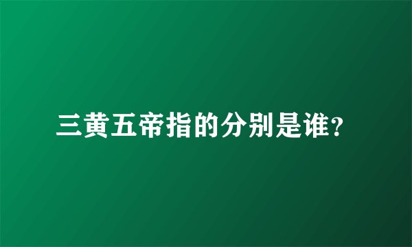 三黄五帝指的分别是谁?