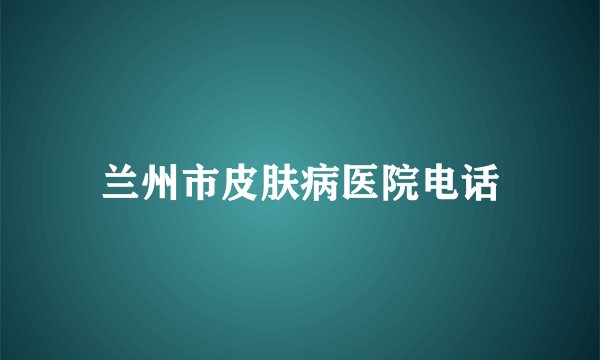 兰州市皮肤病医院电话