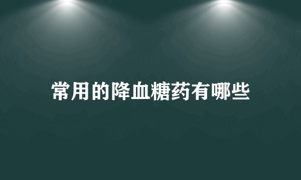 常用的降血糖药有哪些