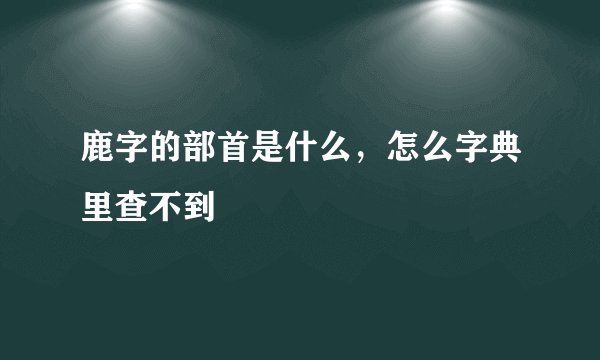 鹿字的部首是什么，怎么字典里查不到
