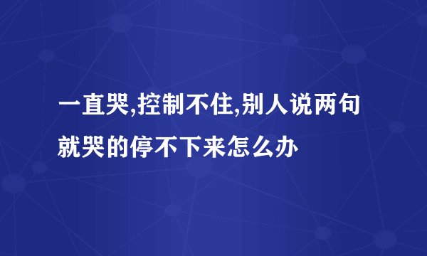 一直哭,控制不住,别人说两句就哭的停不下来怎么办