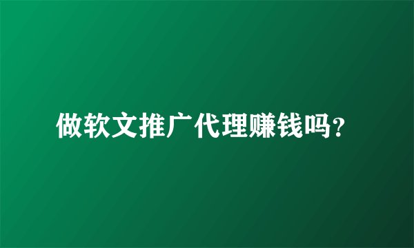 做软文推广代理赚钱吗？