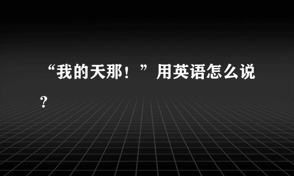 “我的天那!”用英语怎么说?