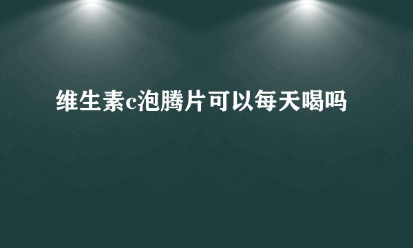 维生素c泡腾片可以每天喝吗