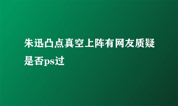 朱迅凸点真空上阵有网友质疑是否ps过