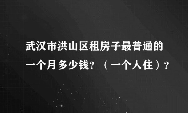 武汉市洪山区租房子最普通的一个月多少钱？（一个人住）？