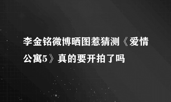 李金铭微博晒图惹猜测《爱情公寓5》真的要开拍了吗