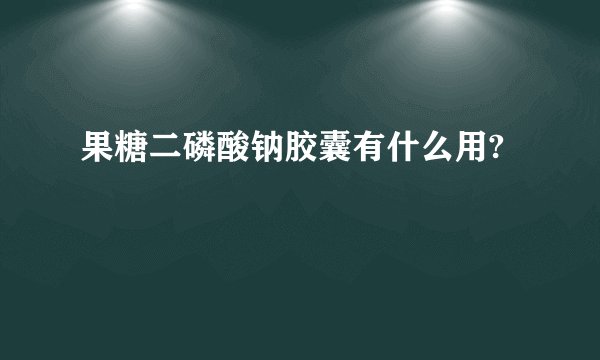 果糖二磷酸钠胶囊有什么用?