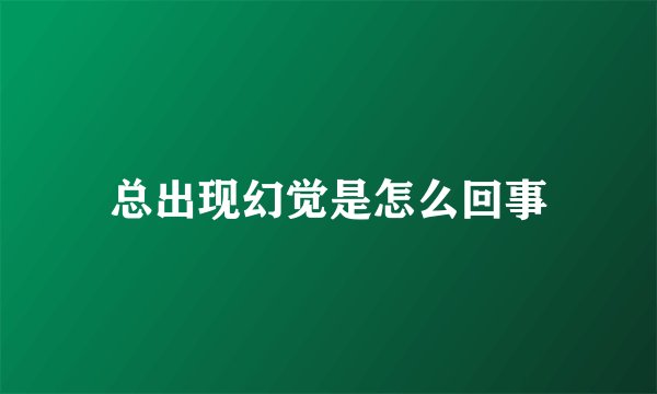 总出现幻觉是怎么回事