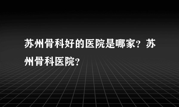 苏州骨科好的医院是哪家？苏州骨科医院？