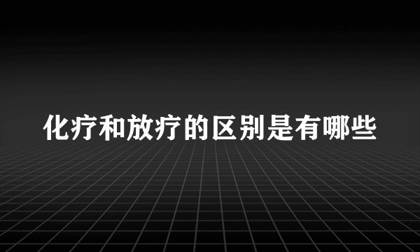 化疗和放疗的区别是有哪些