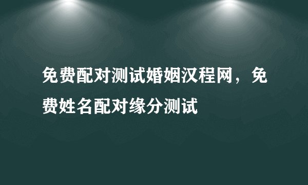 免费配对测试婚姻汉程网，免费姓名配对缘分测试