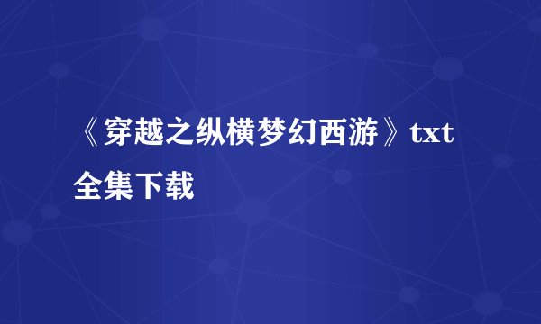 《穿越之纵横梦幻西游》txt全集下载