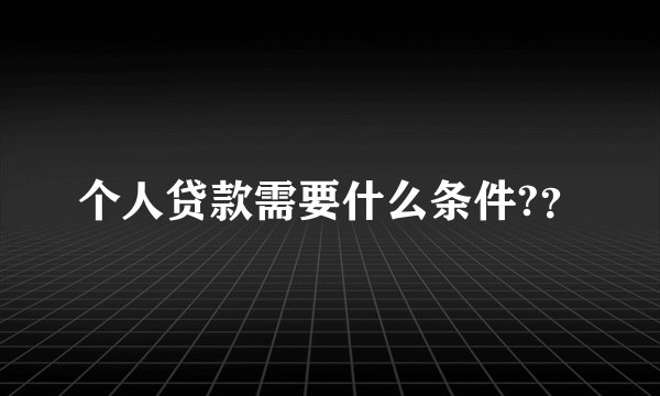 个人贷款需要什么条件?？