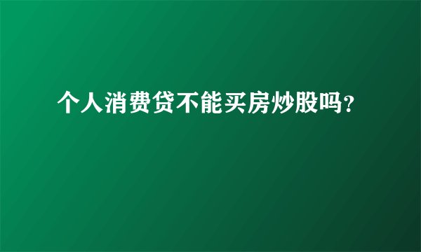 个人消费贷不能买房炒股吗？