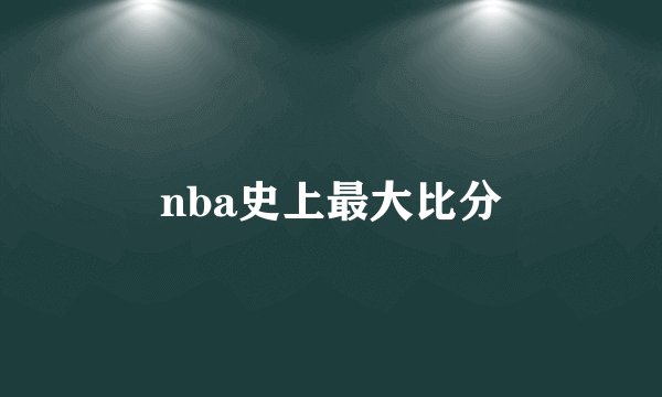 nba史上最大比分